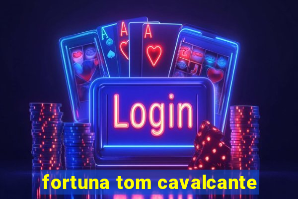 fortuna tom cavalcante